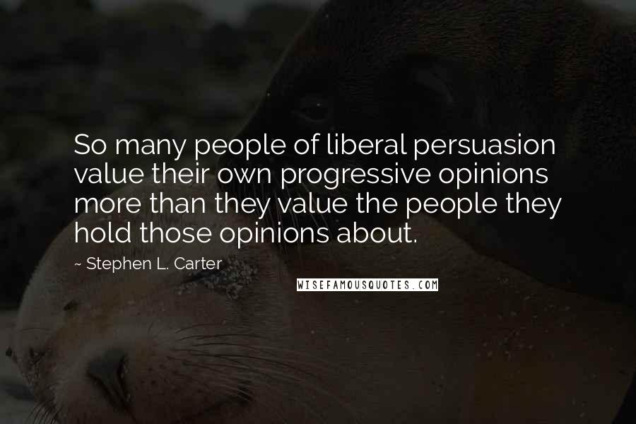 Stephen L. Carter Quotes: So many people of liberal persuasion value their own progressive opinions more than they value the people they hold those opinions about.