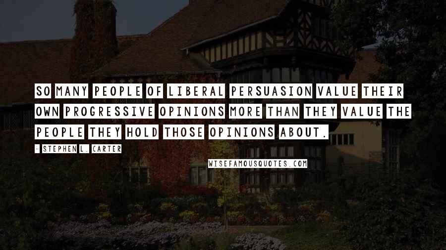 Stephen L. Carter Quotes: So many people of liberal persuasion value their own progressive opinions more than they value the people they hold those opinions about.