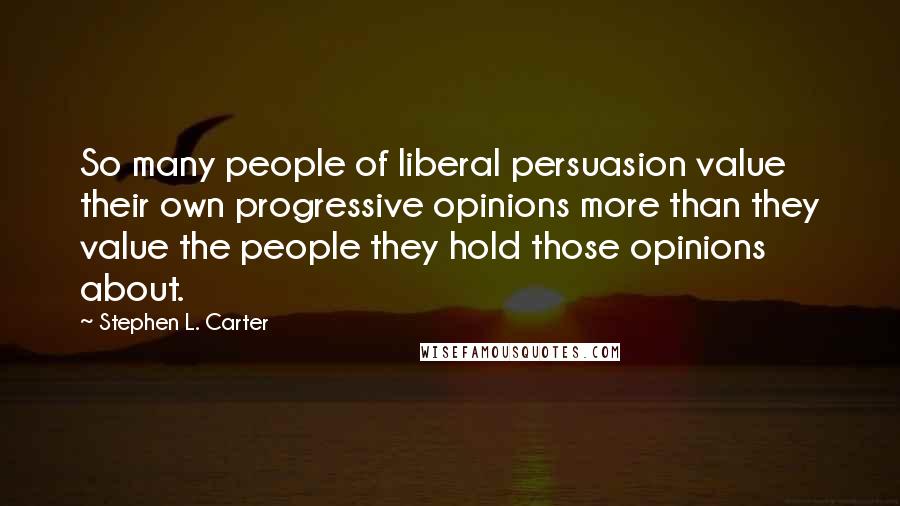 Stephen L. Carter Quotes: So many people of liberal persuasion value their own progressive opinions more than they value the people they hold those opinions about.