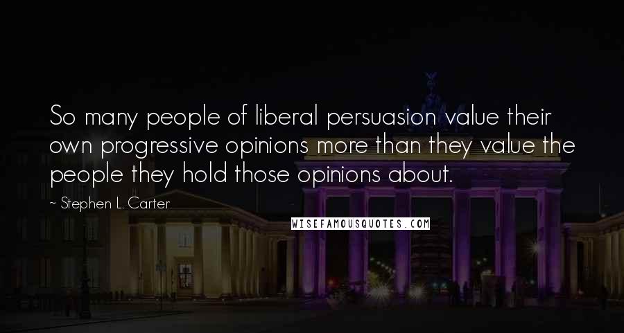 Stephen L. Carter Quotes: So many people of liberal persuasion value their own progressive opinions more than they value the people they hold those opinions about.