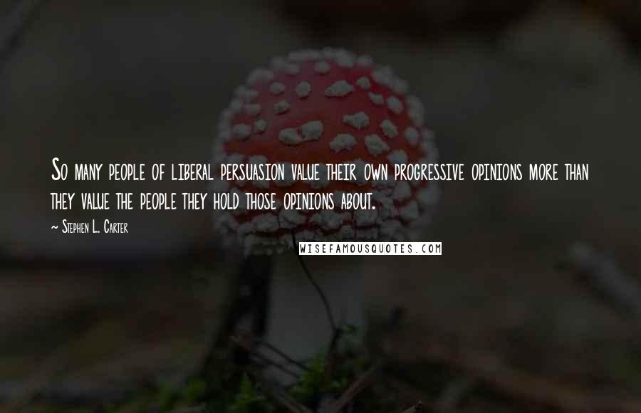 Stephen L. Carter Quotes: So many people of liberal persuasion value their own progressive opinions more than they value the people they hold those opinions about.