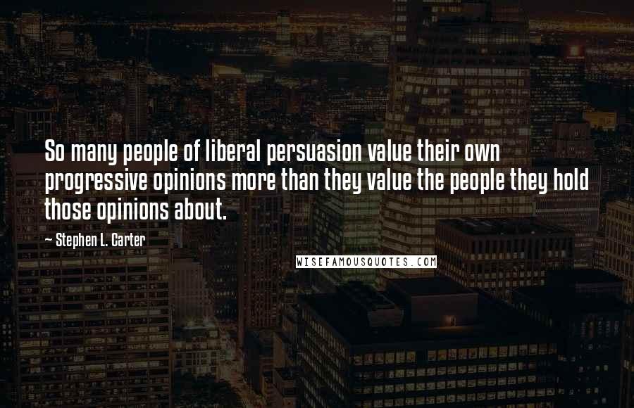 Stephen L. Carter Quotes: So many people of liberal persuasion value their own progressive opinions more than they value the people they hold those opinions about.