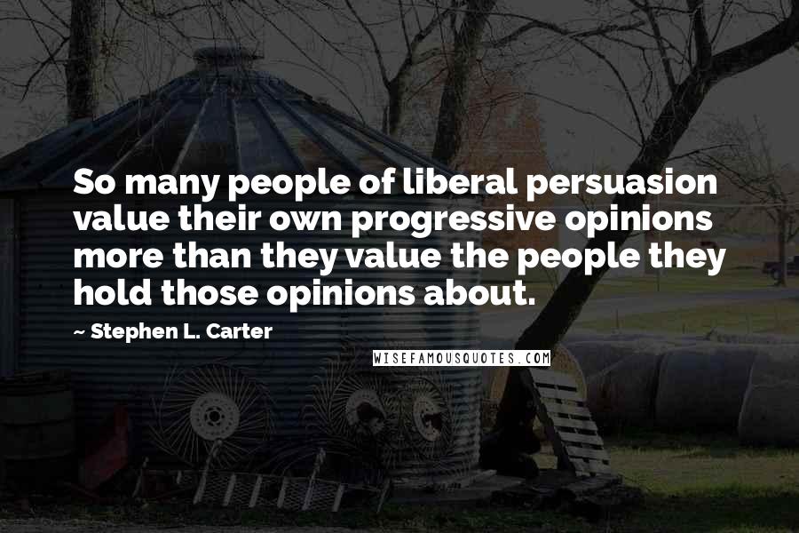 Stephen L. Carter Quotes: So many people of liberal persuasion value their own progressive opinions more than they value the people they hold those opinions about.
