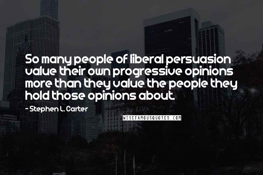 Stephen L. Carter Quotes: So many people of liberal persuasion value their own progressive opinions more than they value the people they hold those opinions about.