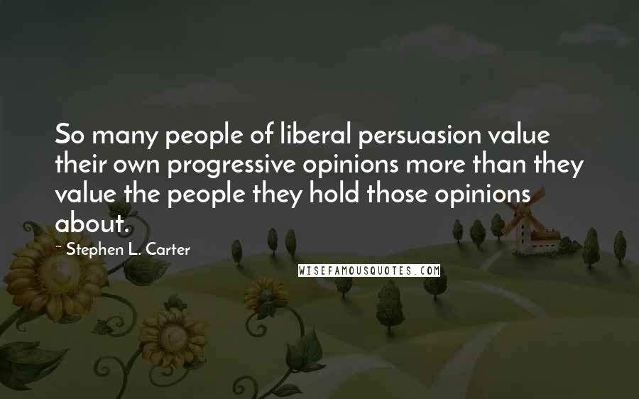 Stephen L. Carter Quotes: So many people of liberal persuasion value their own progressive opinions more than they value the people they hold those opinions about.