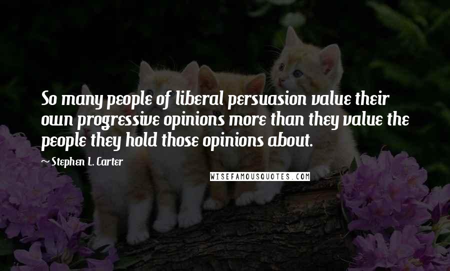 Stephen L. Carter Quotes: So many people of liberal persuasion value their own progressive opinions more than they value the people they hold those opinions about.