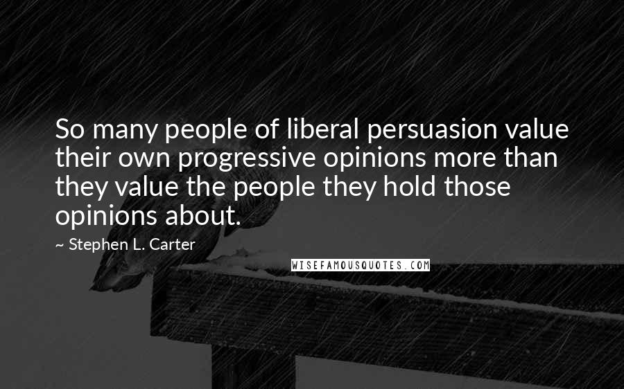 Stephen L. Carter Quotes: So many people of liberal persuasion value their own progressive opinions more than they value the people they hold those opinions about.