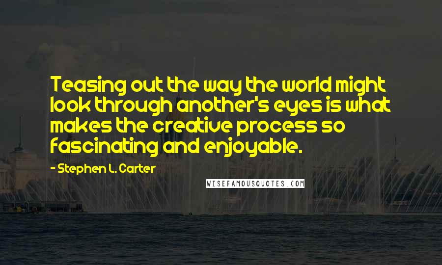 Stephen L. Carter Quotes: Teasing out the way the world might look through another's eyes is what makes the creative process so fascinating and enjoyable.