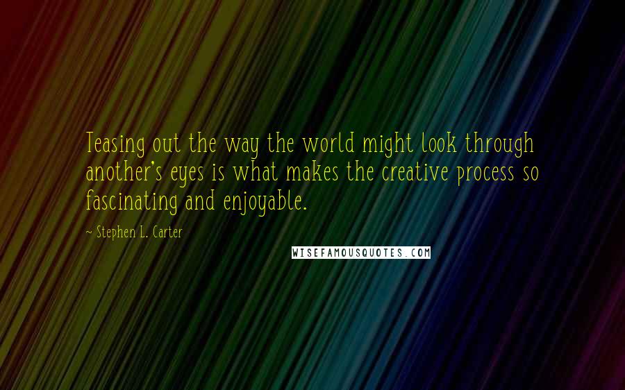 Stephen L. Carter Quotes: Teasing out the way the world might look through another's eyes is what makes the creative process so fascinating and enjoyable.