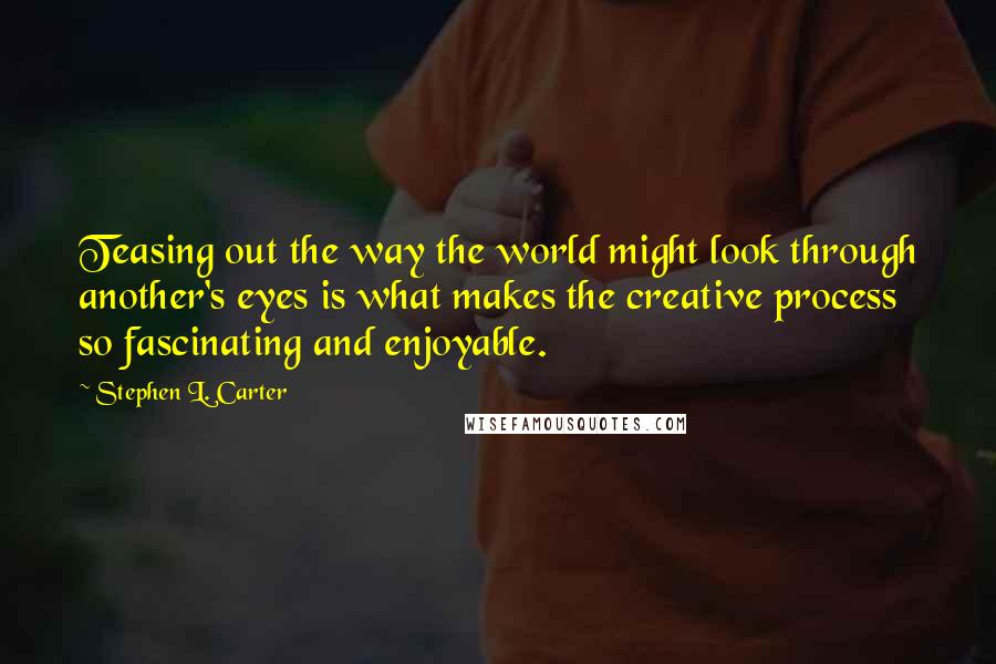 Stephen L. Carter Quotes: Teasing out the way the world might look through another's eyes is what makes the creative process so fascinating and enjoyable.