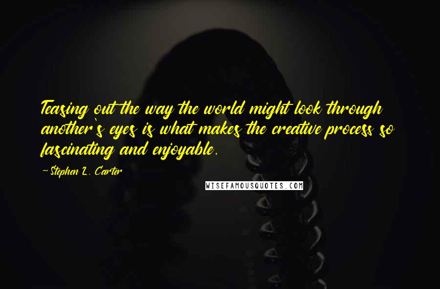 Stephen L. Carter Quotes: Teasing out the way the world might look through another's eyes is what makes the creative process so fascinating and enjoyable.