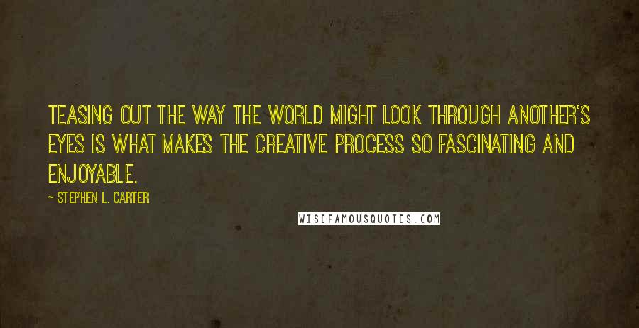 Stephen L. Carter Quotes: Teasing out the way the world might look through another's eyes is what makes the creative process so fascinating and enjoyable.