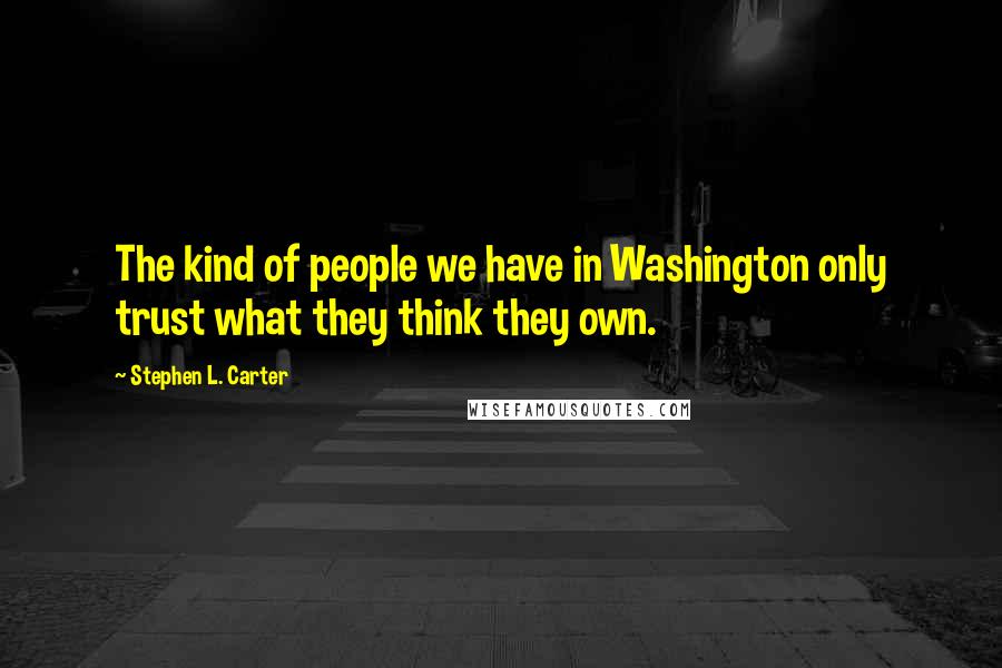 Stephen L. Carter Quotes: The kind of people we have in Washington only trust what they think they own.