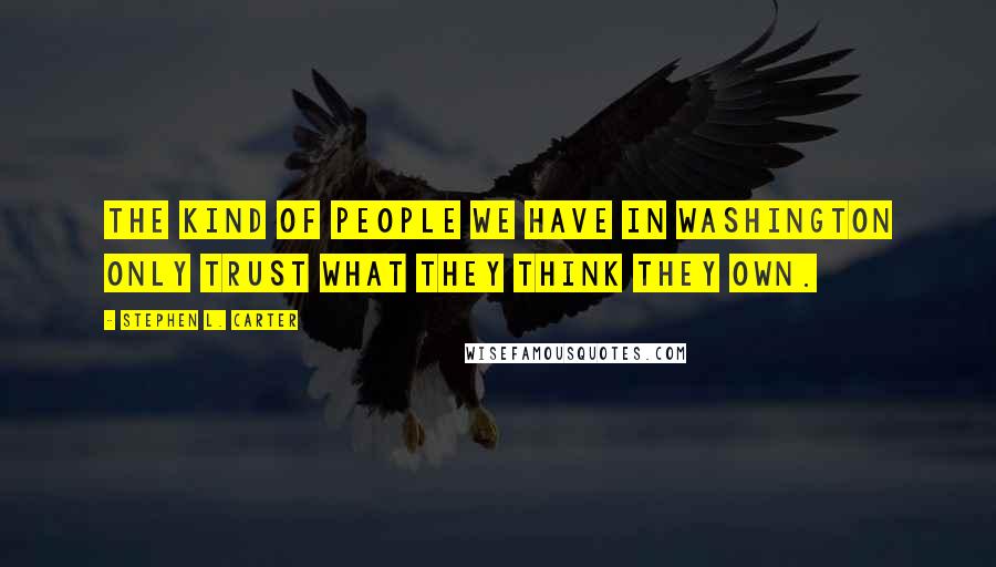 Stephen L. Carter Quotes: The kind of people we have in Washington only trust what they think they own.