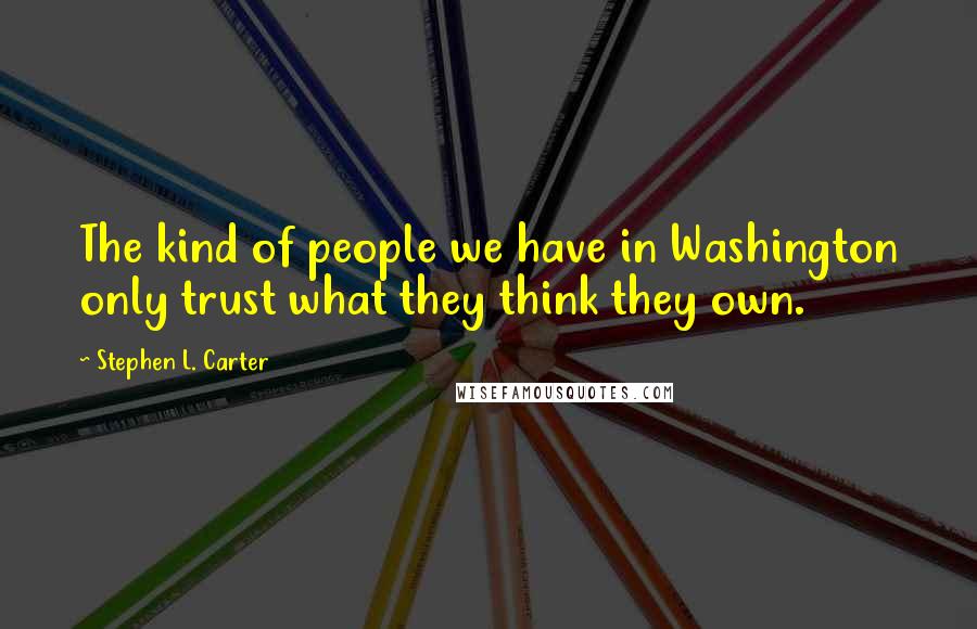 Stephen L. Carter Quotes: The kind of people we have in Washington only trust what they think they own.