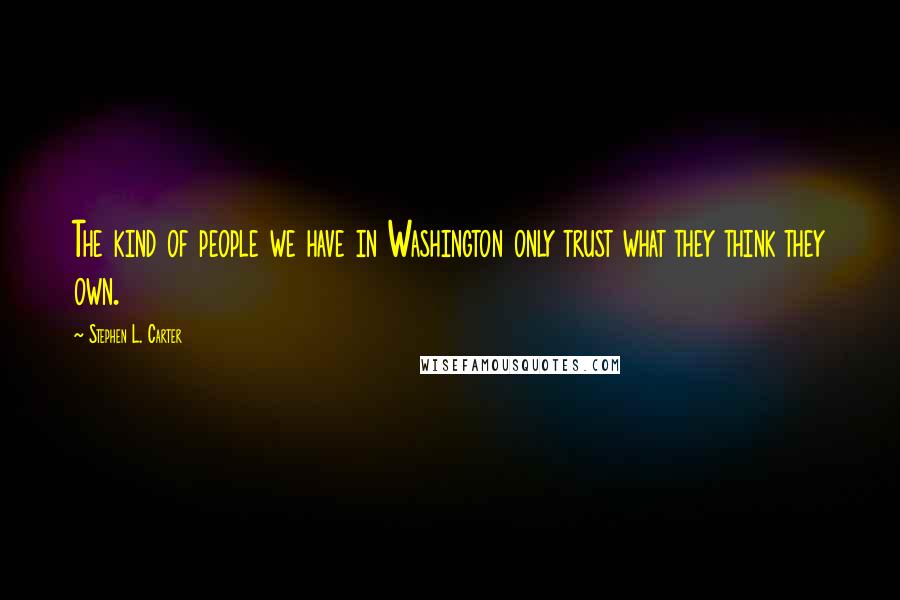 Stephen L. Carter Quotes: The kind of people we have in Washington only trust what they think they own.