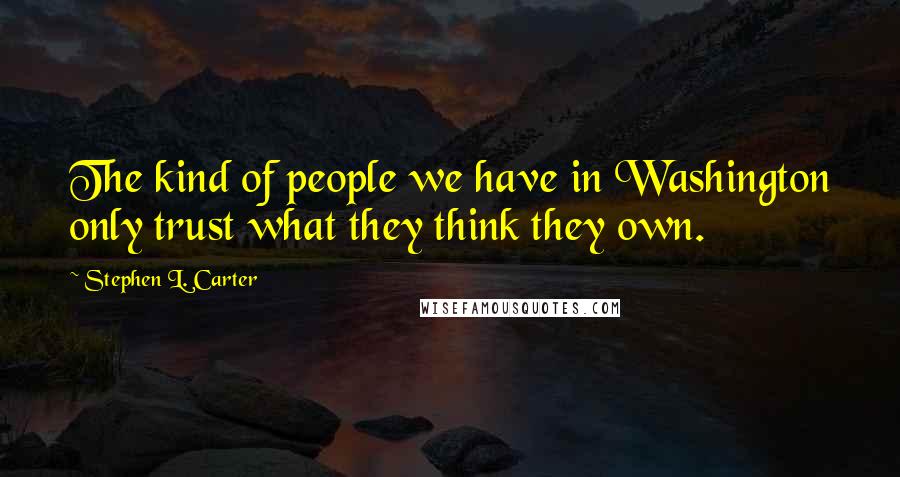 Stephen L. Carter Quotes: The kind of people we have in Washington only trust what they think they own.