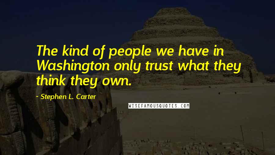 Stephen L. Carter Quotes: The kind of people we have in Washington only trust what they think they own.