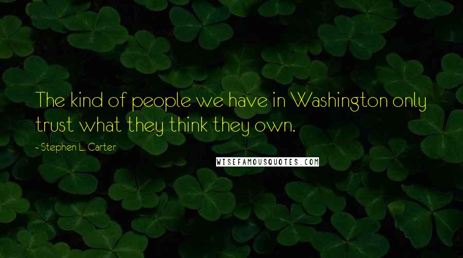 Stephen L. Carter Quotes: The kind of people we have in Washington only trust what they think they own.