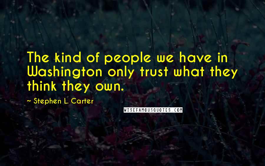 Stephen L. Carter Quotes: The kind of people we have in Washington only trust what they think they own.