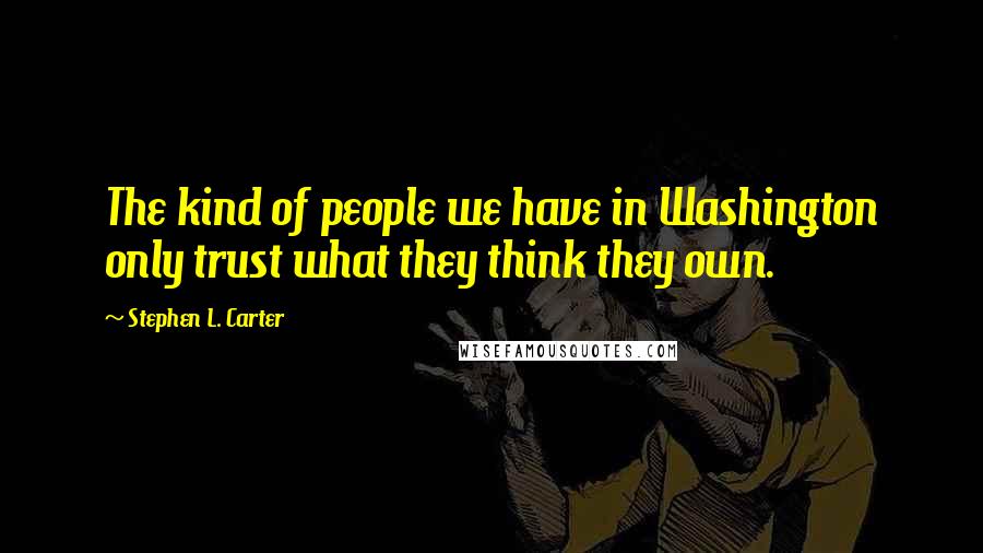 Stephen L. Carter Quotes: The kind of people we have in Washington only trust what they think they own.