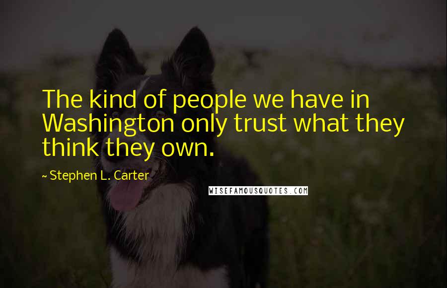 Stephen L. Carter Quotes: The kind of people we have in Washington only trust what they think they own.