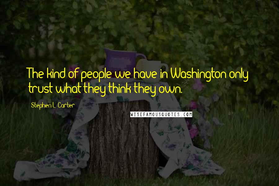 Stephen L. Carter Quotes: The kind of people we have in Washington only trust what they think they own.