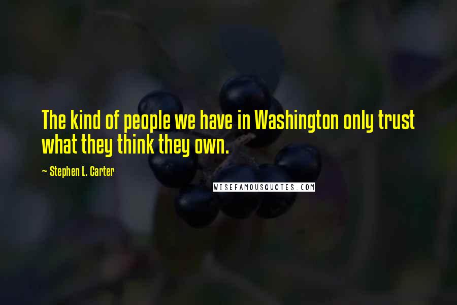 Stephen L. Carter Quotes: The kind of people we have in Washington only trust what they think they own.