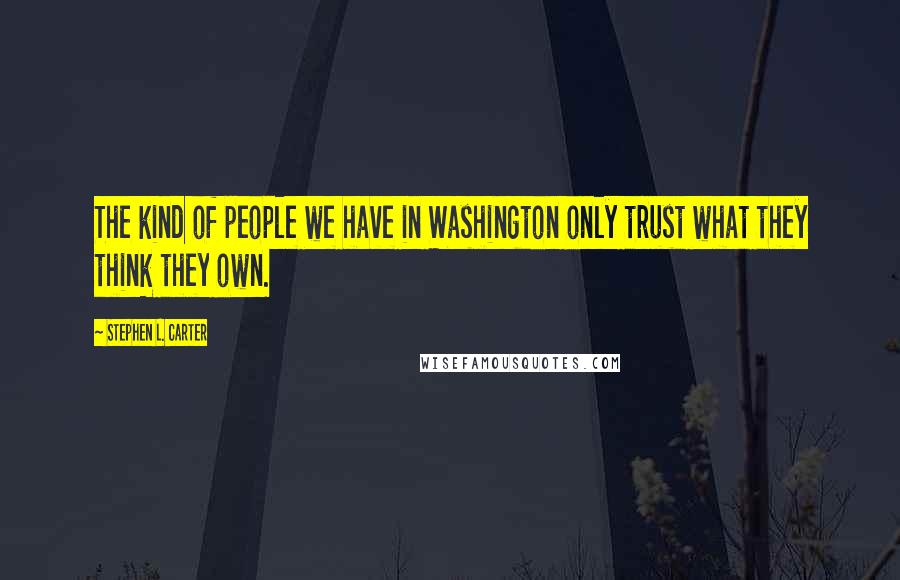 Stephen L. Carter Quotes: The kind of people we have in Washington only trust what they think they own.