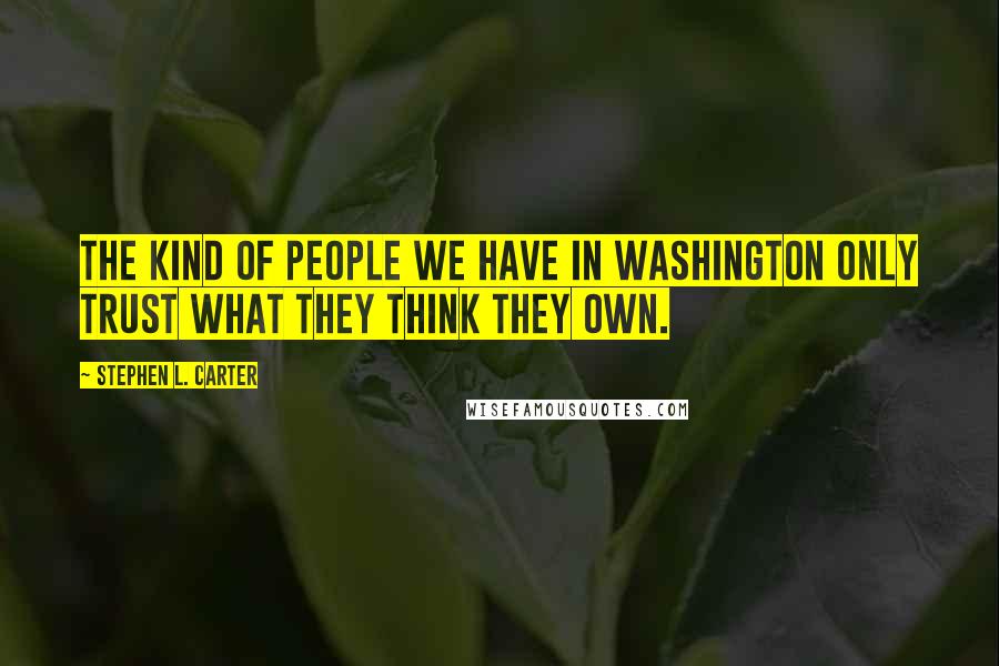 Stephen L. Carter Quotes: The kind of people we have in Washington only trust what they think they own.