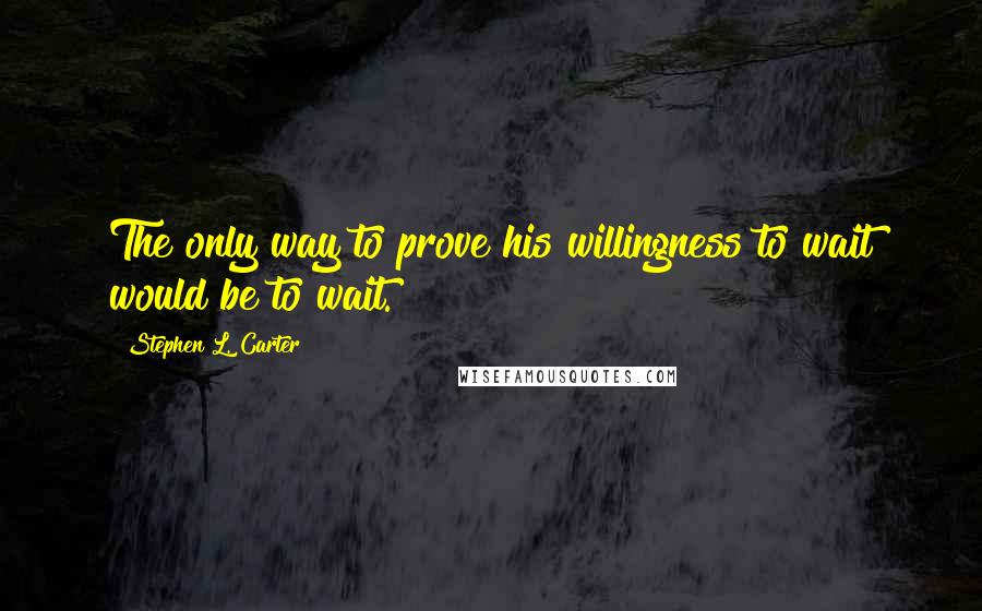 Stephen L. Carter Quotes: The only way to prove his willingness to wait would be to wait.