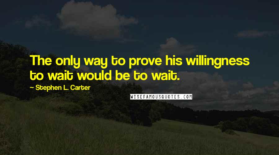 Stephen L. Carter Quotes: The only way to prove his willingness to wait would be to wait.