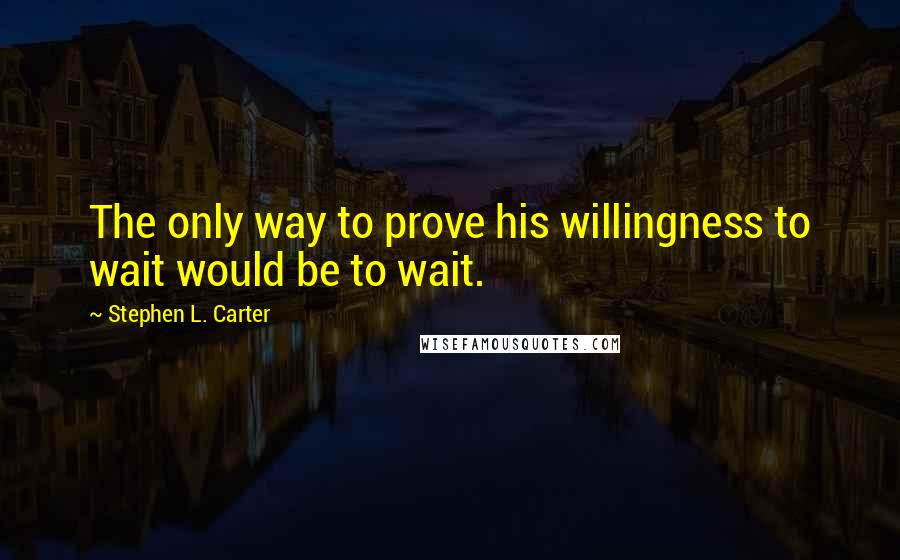 Stephen L. Carter Quotes: The only way to prove his willingness to wait would be to wait.