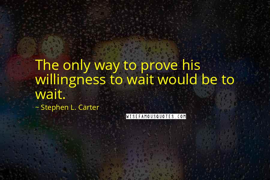 Stephen L. Carter Quotes: The only way to prove his willingness to wait would be to wait.