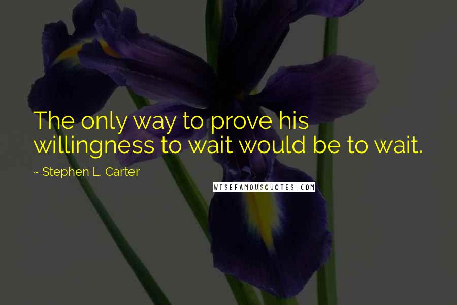 Stephen L. Carter Quotes: The only way to prove his willingness to wait would be to wait.
