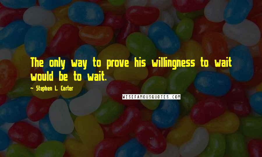 Stephen L. Carter Quotes: The only way to prove his willingness to wait would be to wait.