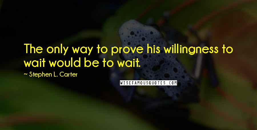 Stephen L. Carter Quotes: The only way to prove his willingness to wait would be to wait.