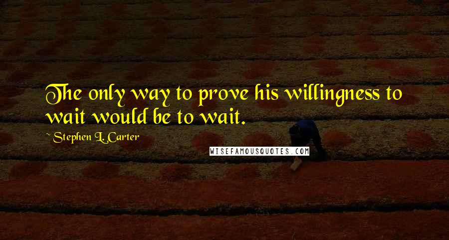 Stephen L. Carter Quotes: The only way to prove his willingness to wait would be to wait.