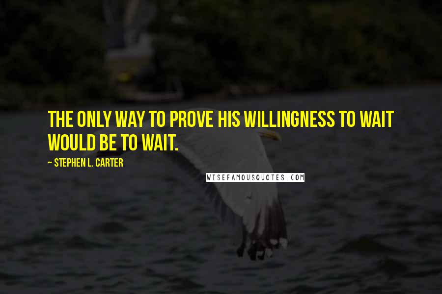 Stephen L. Carter Quotes: The only way to prove his willingness to wait would be to wait.