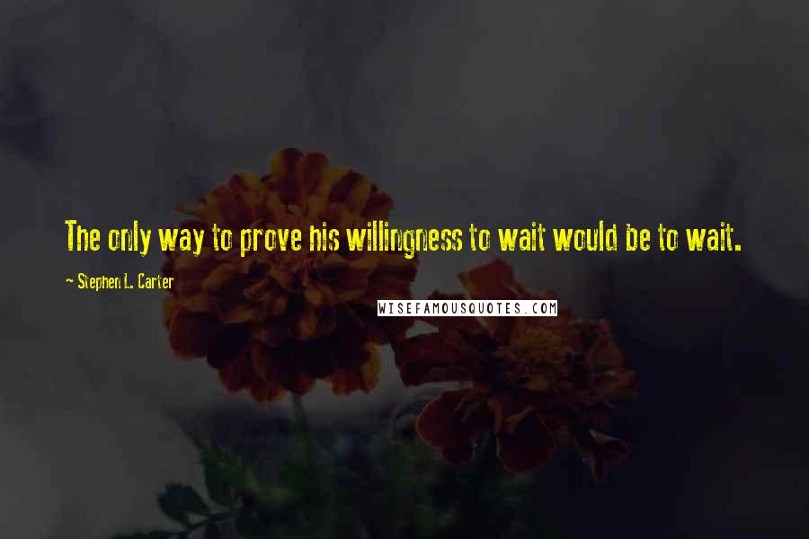 Stephen L. Carter Quotes: The only way to prove his willingness to wait would be to wait.