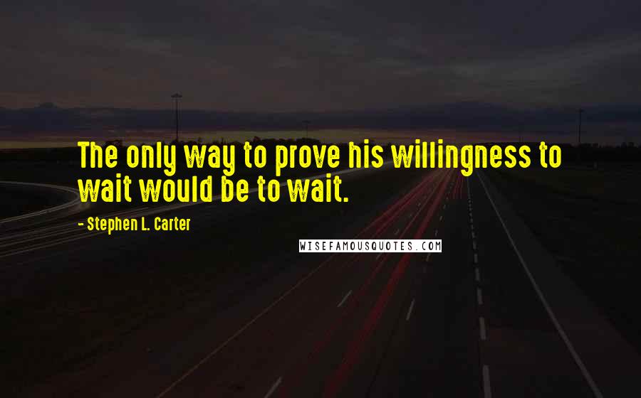 Stephen L. Carter Quotes: The only way to prove his willingness to wait would be to wait.