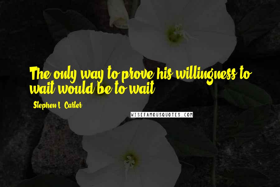 Stephen L. Carter Quotes: The only way to prove his willingness to wait would be to wait.