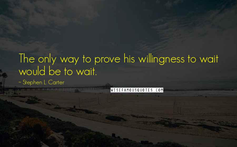 Stephen L. Carter Quotes: The only way to prove his willingness to wait would be to wait.