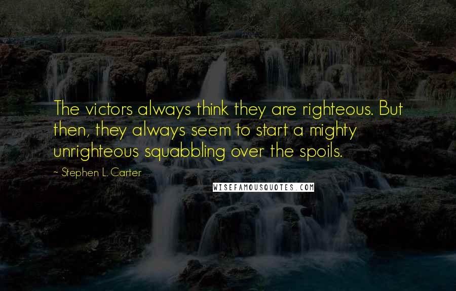 Stephen L. Carter Quotes: The victors always think they are righteous. But then, they always seem to start a mighty unrighteous squabbling over the spoils.