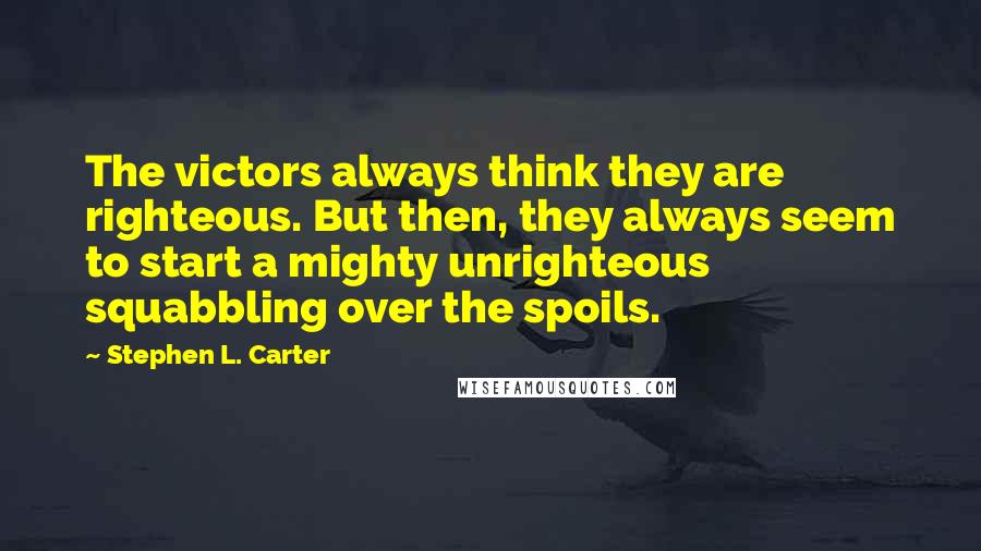 Stephen L. Carter Quotes: The victors always think they are righteous. But then, they always seem to start a mighty unrighteous squabbling over the spoils.