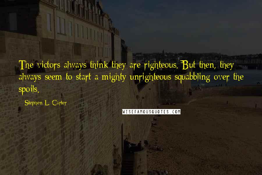 Stephen L. Carter Quotes: The victors always think they are righteous. But then, they always seem to start a mighty unrighteous squabbling over the spoils.