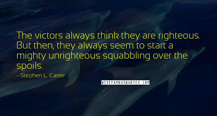 Stephen L. Carter Quotes: The victors always think they are righteous. But then, they always seem to start a mighty unrighteous squabbling over the spoils.