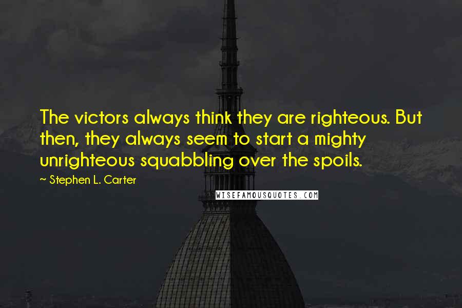 Stephen L. Carter Quotes: The victors always think they are righteous. But then, they always seem to start a mighty unrighteous squabbling over the spoils.