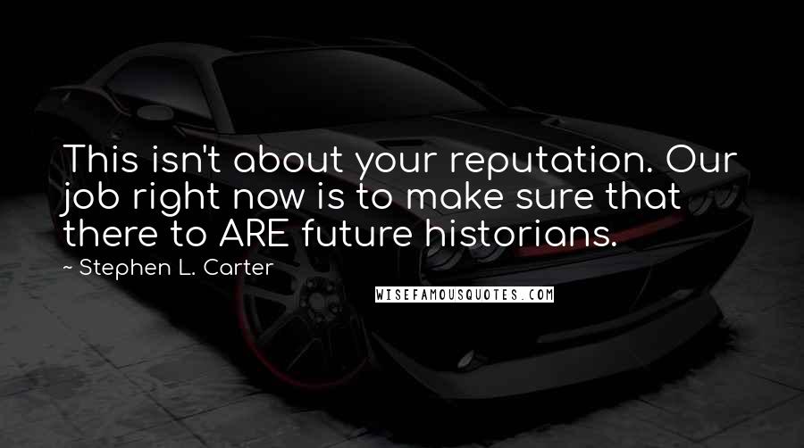 Stephen L. Carter Quotes: This isn't about your reputation. Our job right now is to make sure that there to ARE future historians.