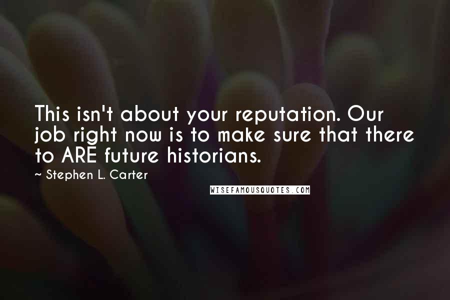 Stephen L. Carter Quotes: This isn't about your reputation. Our job right now is to make sure that there to ARE future historians.